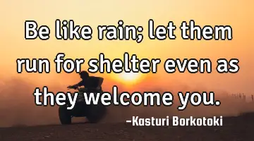Be like rain; let them run for shelter even as they welcome