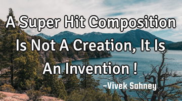 A Super Hit Composition Is Not A Creation , It Is An Invention !