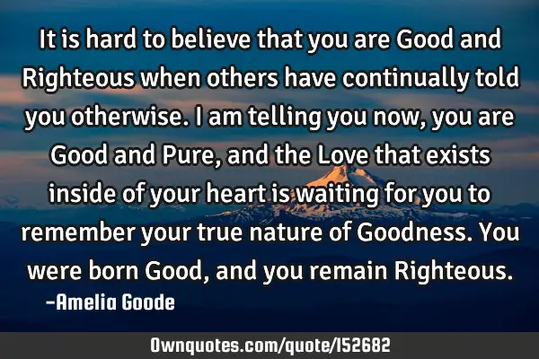 It is hard to believe that you are Good and Righteous when others have continually told you