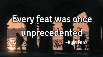 Every feat was once unprecedented