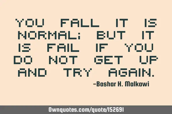 You fall, it is normal; but it is failure if you do not get up and try