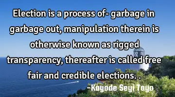 Election is a process of- garbage in garbage out, manipulation therein is otherwise known as rigged