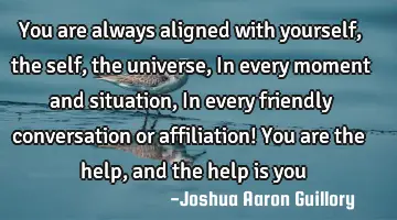 You are always aligned with yourself, the self, the universe, In every moment and situation, In