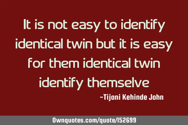 It is not easy to identify identical twins but it is easy for them identical twins to identify
