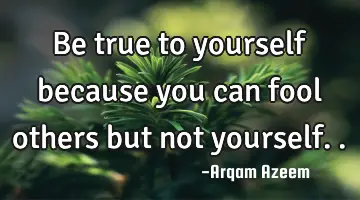 Be true to yourself because you can fool others but not