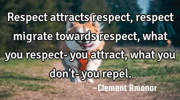 respect attracts respect, respect migrate towards respect, what you respect- you attract, what you