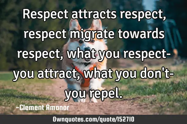 Respect attracts respect, respect migrate towards respect, what you respect- you attract, what you