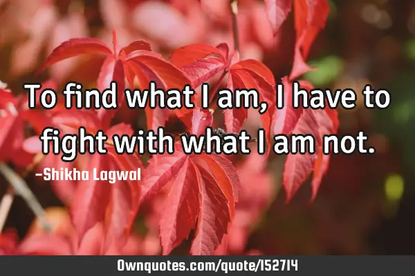 To find what I am, I have to fight with what I am