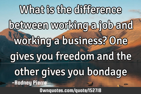 What is the difference between working a job and working a business? One gives you freedom and the