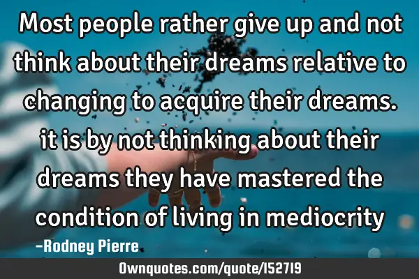 Most people rather give up and not think about their dreams relative to changing to acquire their