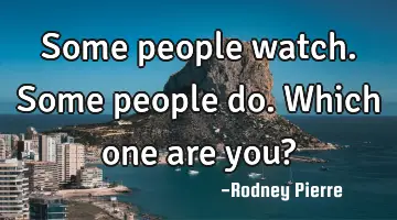 Some people watch. Some people do. Which one are you?