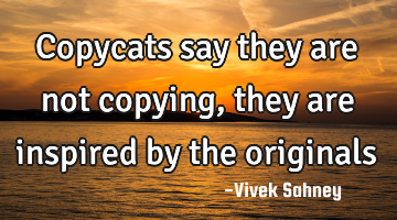 copycats say they are not copying, they are inspired by the originals