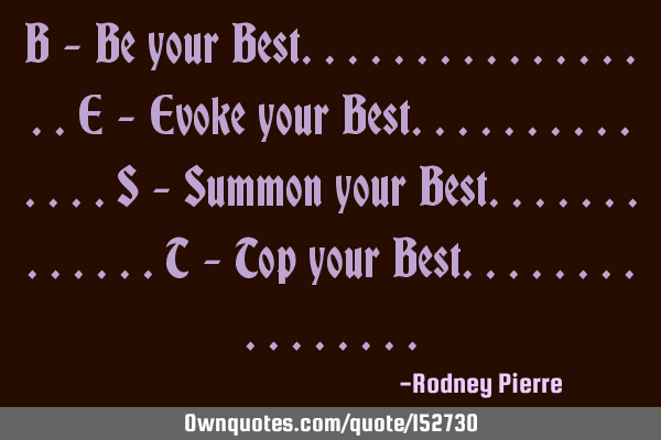 B - Be your Best.. E - Evoke your Best.. S - Summon your Best.. T - Top your B