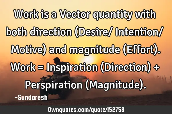 Work is a Vector quantity with both direction (Desire/ Intention/ Motive) and magnitude (Effort). W