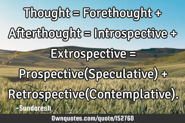 Thought = Forethought + Afterthought = Introspective + Extrospective = Prospective(Speculative) + R