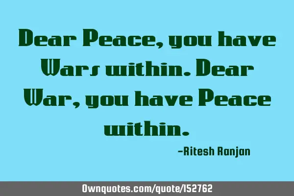 Dear Peace, you have Wars within. Dear War, you have Peace