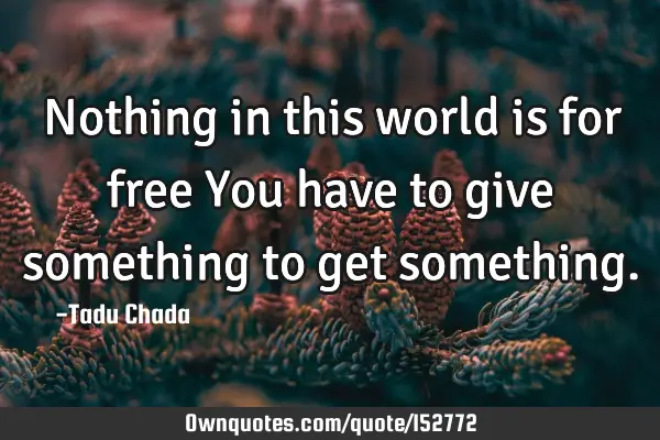 Nothing in this world is for free You have to give something to get