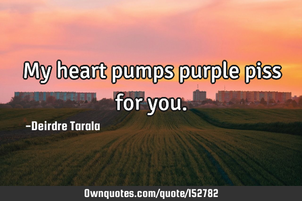 My heart pumps purple piss for