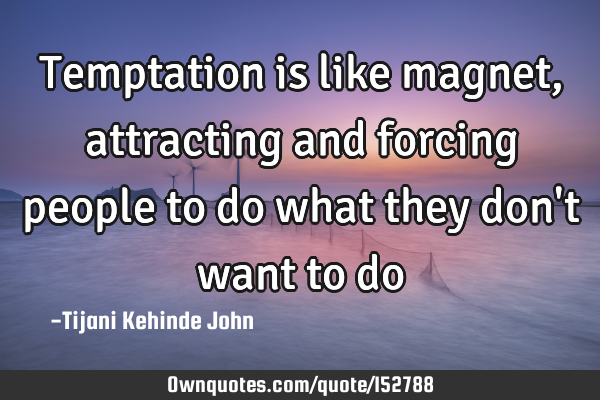Temptation is like magnet, attracting and forcing people to do what they don
