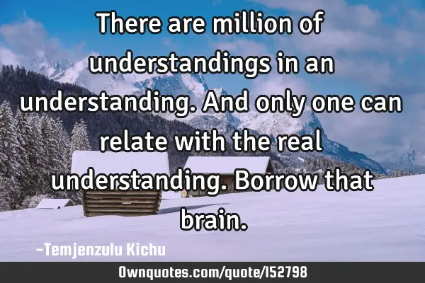There are million of understandings in an understanding. And only one can relate with the real