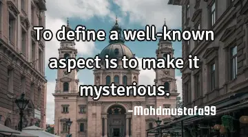 To define a well-known aspect is to make it mysterious.