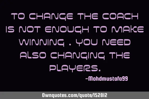 To change the coach is not enough to make winning. You also need to change the