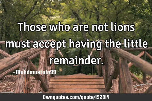 Those who are not lions must accept having the little