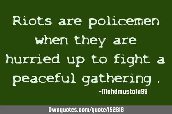 Riots are policemen when they are hurried up to fight a peaceful