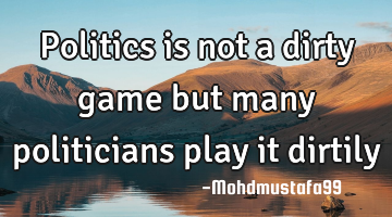 Politics is not a dirty game but many politicians play it