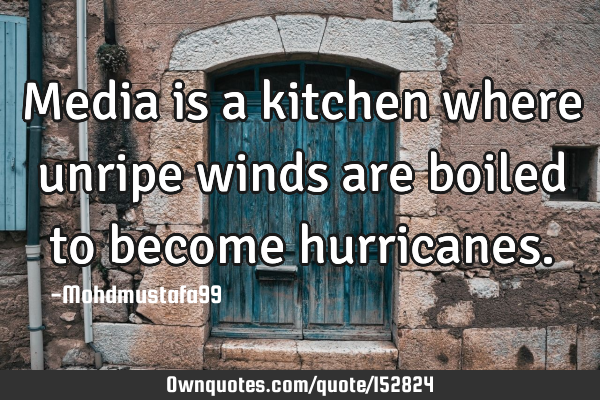 Media is a kitchen where unripe winds are boiled to become