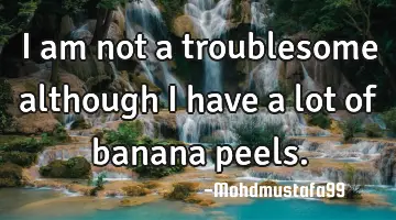 I am not a troublesome although I have a lot of banana peels.
