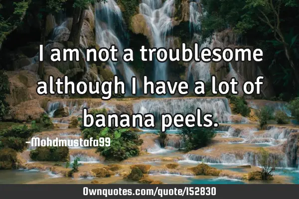 I am not a troublesome although I have a lot of banana