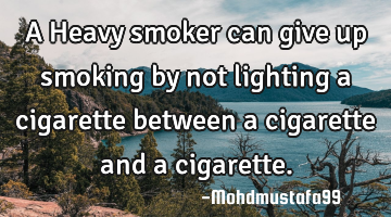 A Heavy smoker can give up smoking by not lighting a cigarette between a cigarette and a