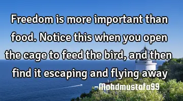 Freedom is more important than food. Notice this when you open the cage to feed the bird , and then