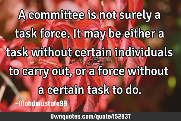 A committee is not surely a task force. It may be either a task without certain individuals to