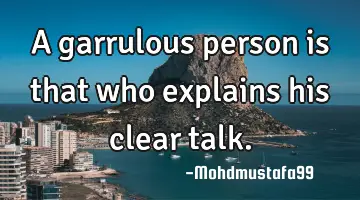 A garrulous person is that who explains his clear