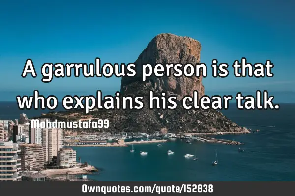A garrulous person is that who explains his clear