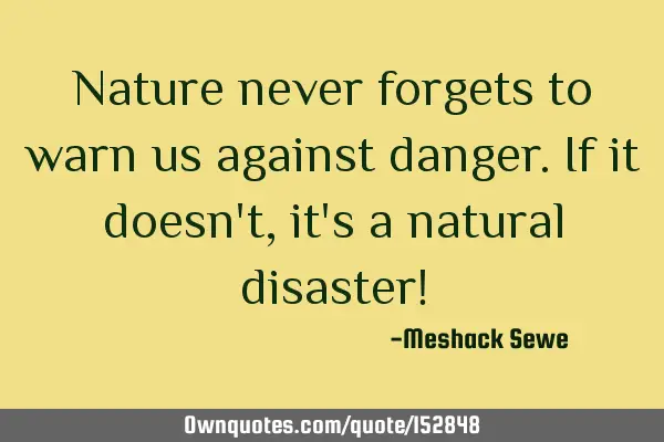 Nature never forgets to warn us against danger. If it doesn
