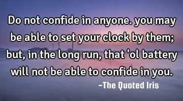 Do not confide in anyone. you may be able to set your clock by them; but, in the long run, that 