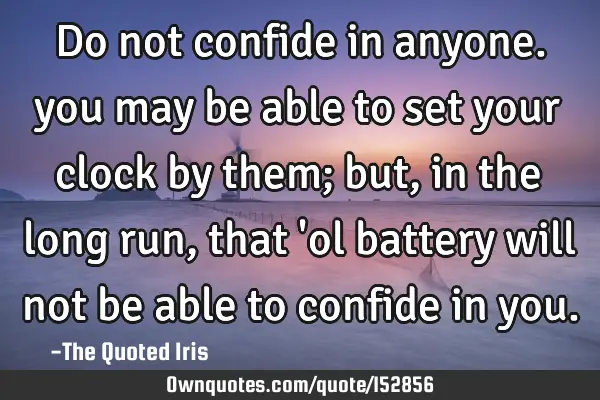 Do not confide in anyone. you may be able to set your clock by them; but, in the long run, that 