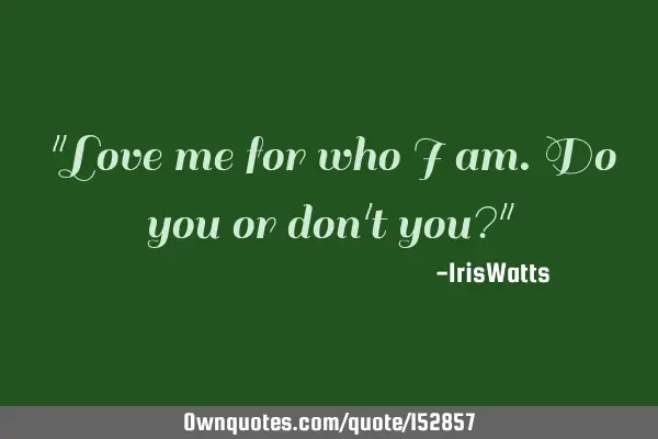 Love me for who I am. Do you or don
