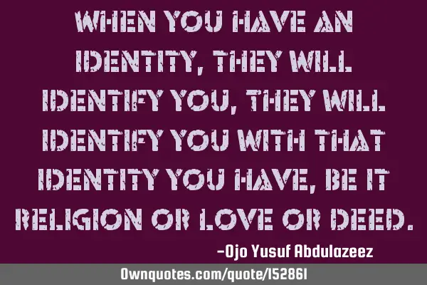 When you have an identity, they will identify you, They will identify you with that identity you