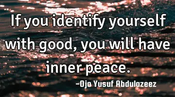If you identify yourself with good, you will have inner