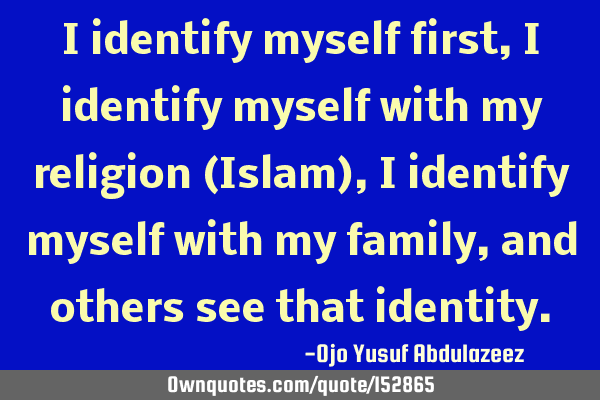 I identify myself first, I identify myself with my religion (Islam), I identify myself with my