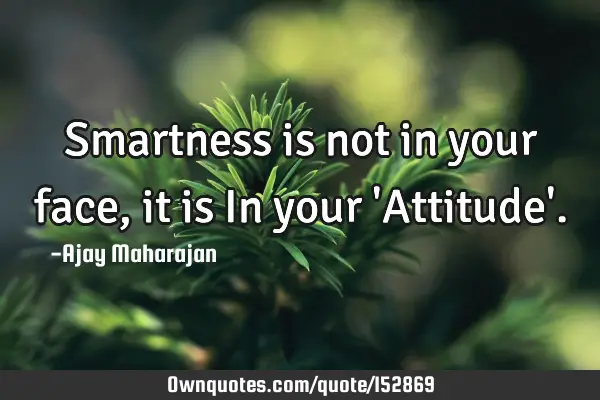 Smartness is not in your face, it is In your 'Attitude'.: 