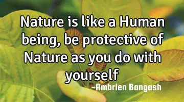 Nature is like a Human being, be protective of Nature as you do with