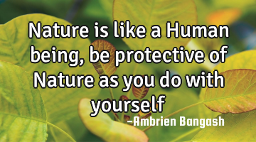 Nature is like a Human being, be protective of Nature as you do with