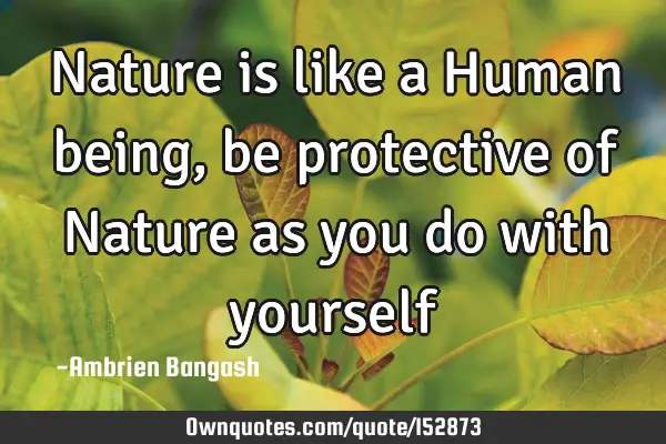 Nature is like a Human being, be protective of Nature as you do with