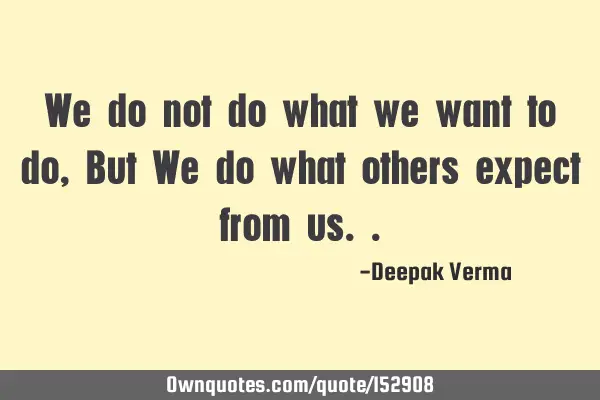 We do not do what we want to do, But We do what others expect from