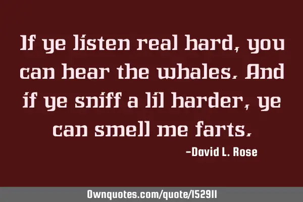 If ye listen real hard, you can hear the whales. And if ye sniff a lil harder, ye can smell me